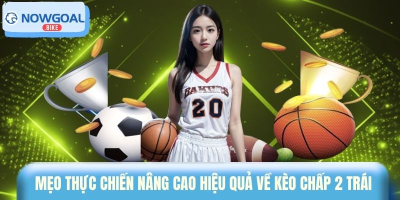 Mẹo thực chiến nâng cao hiệu quả về kèo chấp 2 trái